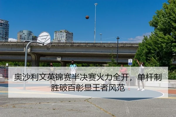 奥沙利文英锦赛半决赛火力全开，单杆制胜破百彰显王者风范